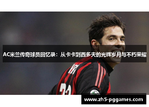 AC米兰传奇球员回忆录：从卡卡到西多夫的光辉岁月与不朽荣耀