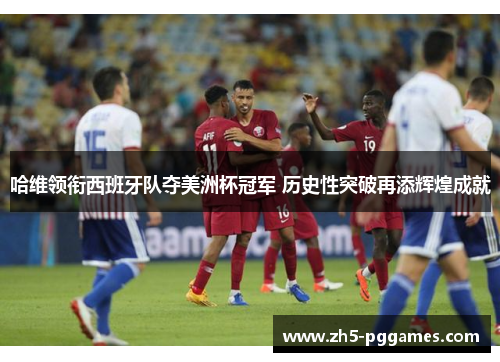 哈维领衔西班牙队夺美洲杯冠军 历史性突破再添辉煌成就