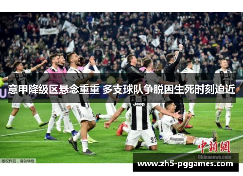 意甲降级区悬念重重 多支球队争脱困生死时刻迫近 意甲降级区悬念重重 多支球队争脱困生死时刻迫近