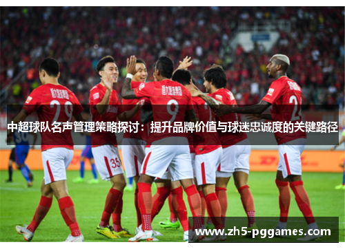 中超球队名声管理策略探讨:提升品牌价值与球迷忠诚度的关键路径 中超球队名声管理策略探讨:提升品牌价值与球迷忠诚度的关键路径