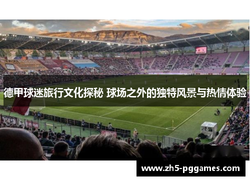 德甲球迷旅行文化探秘 球场之外的独特风景与热情体验