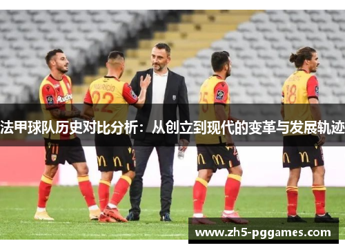 法甲球队历史对比分析：从创立到现代的变革与发展轨迹