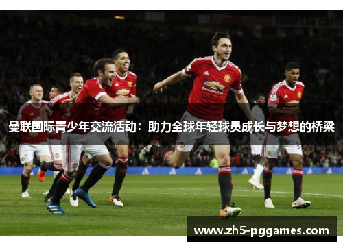 曼联国际青少年交流活动：助力全球年轻球员成长与梦想的桥梁