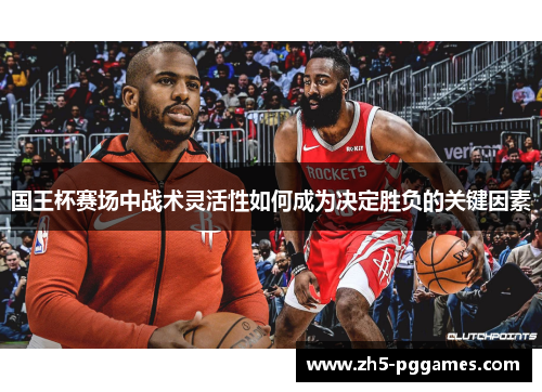 国王杯赛场中战术灵活性如何成为决定胜负的关键因素