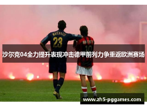 沙尔克04全力提升表现冲击德甲前列力争重返欧洲赛场 沙尔克04全力提升表现冲击德甲前列力争重返欧洲赛场