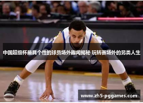 中国超级杯最具个性的球员场外趣闻揭秘 玩转赛场外的另类人生