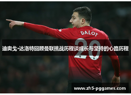 迪奥戈·达洛特回顾曼联挑战历程谈成长与坚持的心路历程 迪奥戈·达洛特回顾曼联挑战历程谈成长与坚持的心路历程