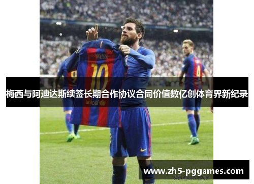 梅西与阿迪达斯续签长期合作协议合同价值数亿创体育界新纪录