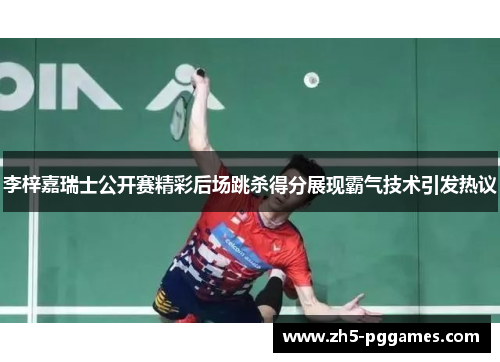 李梓嘉瑞士公开赛精彩后场跳杀得分展现霸气技术引发热议 李梓嘉瑞士公开赛精彩后场跳杀得分展现霸气技术引发热议