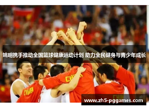姚明携手推动全国篮球健康运动计划 助力全民健身与青少年成长 姚明携手推动全国篮球健康运动计划 助力全民健身与青少年成长