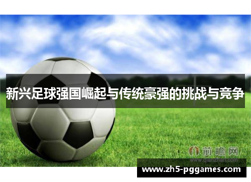 新兴足球强国崛起与传统豪强的挑战与竞争 新兴足球强国崛起与传统豪强的挑战与竞争