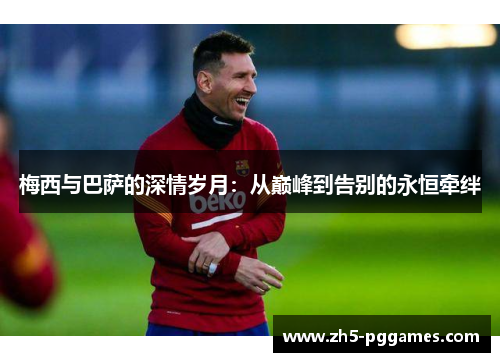 梅西与巴萨的深情岁月：从巅峰到告别的永恒牵绊