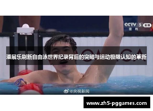 潘展乐刷新自由泳世界纪录背后的突破与运动极限认知的革新 潘展乐刷新自由泳世界纪录背后的突破与运动极限认知的革新