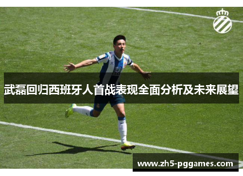 武磊回归西班牙人首战表现全面分析及未来展望 武磊回归西班牙人首战表现全面分析及未来展望