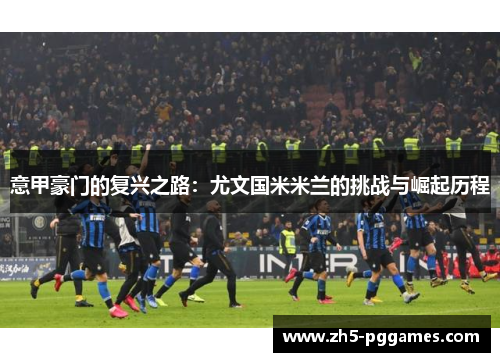 意甲豪门的复兴之路：尤文国米米兰的挑战与崛起历程