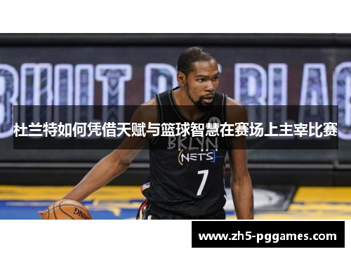 杜兰特如何凭借天赋与篮球智慧在赛场上主宰比赛 杜兰特如何凭借天赋与篮球智慧在赛场上主宰比赛