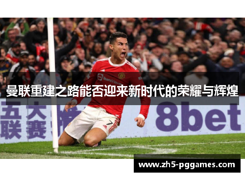 曼联重建之路能否迎来新时代的荣耀与辉煌 曼联重建之路能否迎来新时代的荣耀与辉煌