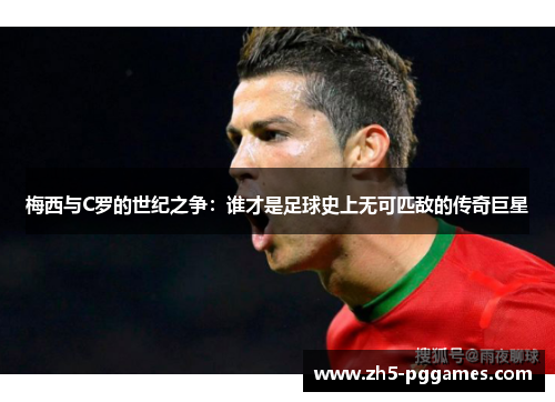 梅西与C罗的世纪之争:谁才是足球史上无可匹敌的传奇巨星 梅西与C罗的世纪之争:谁才是足球史上无可匹敌的传奇巨星