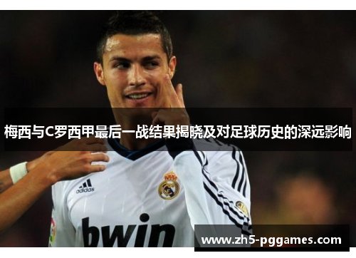 梅西与C罗西甲最后一战结果揭晓及对足球历史的深远影响
