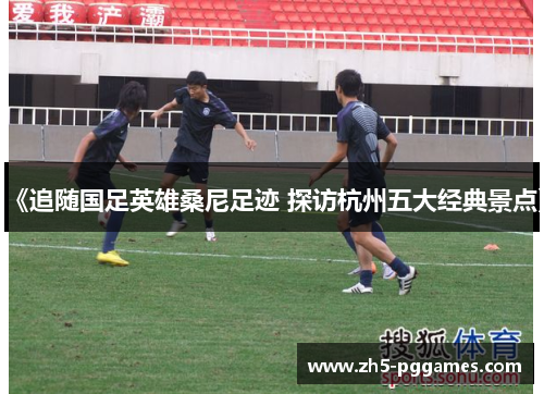 《追随国足英雄桑尼足迹 探访杭州五大经典景点》 《追随国足英雄桑尼足迹 探访杭州五大经典景点》