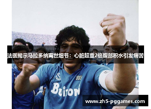 法医揭示马拉多纳离世细节：心脏超重2倍腹部积水引发痛苦