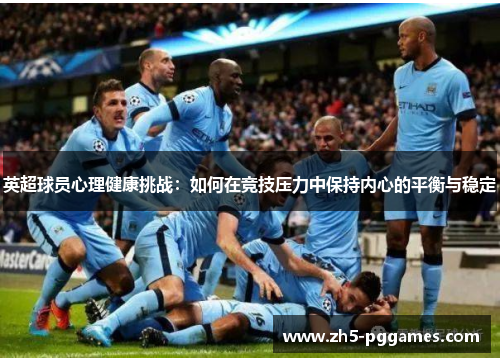 英超球员心理健康挑战:如何在竞技压力中保持内心的平衡与稳定 英超球员心理健康挑战:如何在竞技压力中保持内心的平衡与稳定