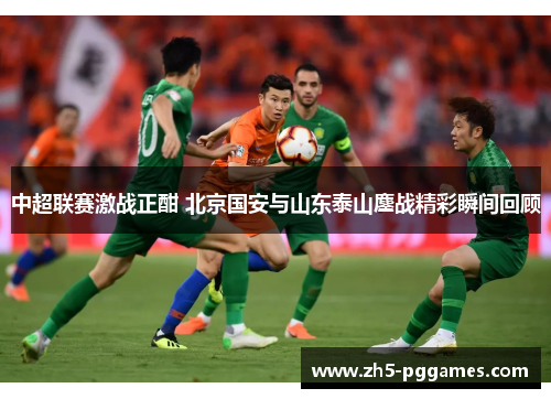 中超联赛激战正酣 北京国安与山东泰山鏖战精彩瞬间回顾