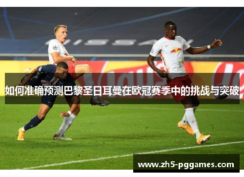如何准确预测巴黎圣日耳曼在欧冠赛季中的挑战与突破 如何准确预测巴黎圣日耳曼在欧冠赛季中的挑战与突破