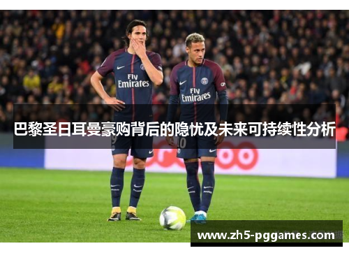 巴黎圣日耳曼豪购背后的隐忧及未来可持续性分析