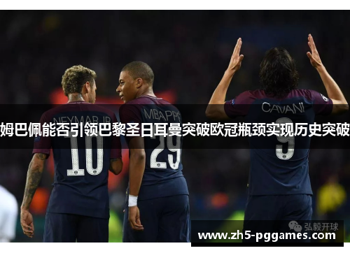 姆巴佩能否引领巴黎圣日耳曼突破欧冠瓶颈实现历史突破