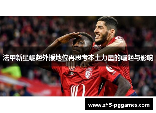 法甲新星崛起外援地位再思考本土力量的崛起与影响