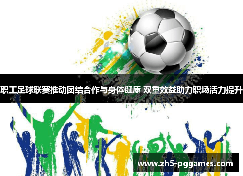 职工足球联赛推动团结合作与身体健康 双重效益助力职场活力提升 职工足球联赛推动团结合作与身体健康 双重效益助力职场活力提升