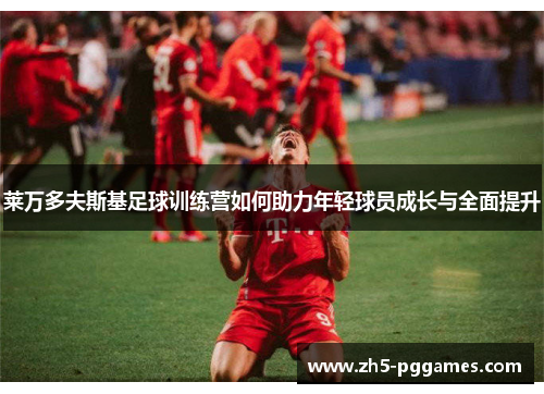 莱万多夫斯基足球训练营如何助力年轻球员成长与全面提升 莱万多夫斯基足球训练营如何助力年轻球员成长与全面提升