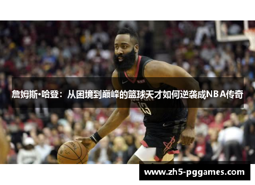 詹姆斯·哈登：从困境到巅峰的篮球天才如何逆袭成NBA传奇