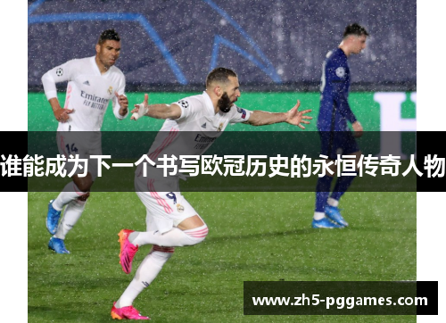 谁能成为下一个书写欧冠历史的永恒传奇人物