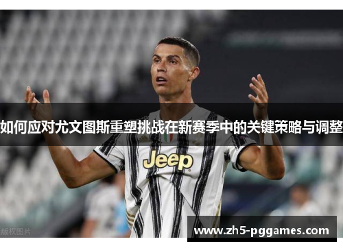 如何应对尤文图斯重塑挑战在新赛季中的关键策略与调整