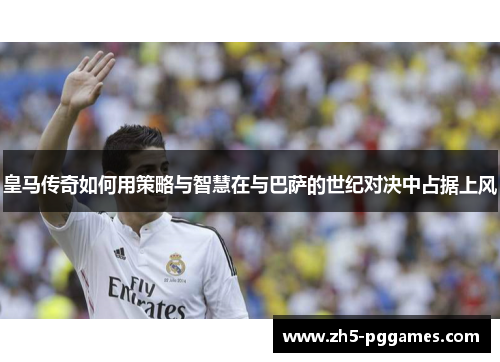 皇马传奇如何用策略与智慧在与巴萨的世纪对决中占据上风