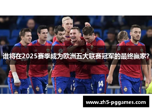 谁将在2025赛季成为欧洲五大联赛冠军的最终赢家? 谁将在2025赛季成为欧洲五大联赛冠军的最终赢家?