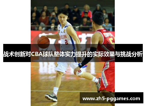 战术创新对CBA球队整体实力提升的实际效果与挑战分析 战术创新对CBA球队整体实力提升的实际效果与挑战分析
