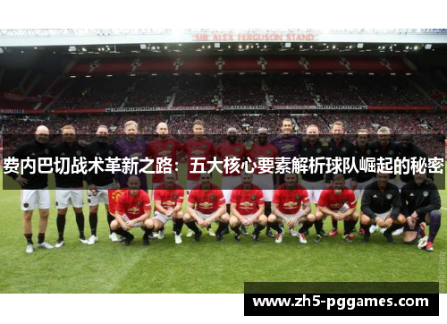 费内巴切战术革新之路:五大核心要素解析球队崛起的秘密 费内巴切战术革新之路:五大核心要素解析球队崛起的秘密