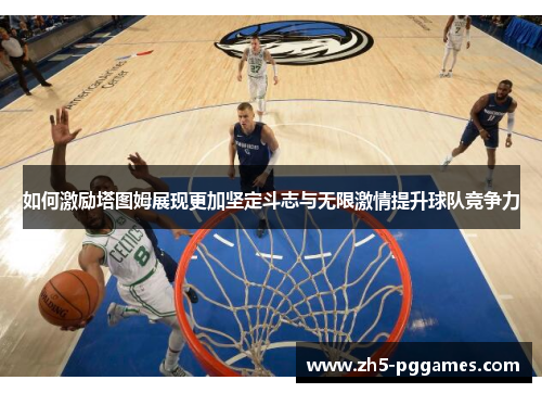 如何激励塔图姆展现更加坚定斗志与无限激情提升球队竞争力 如何激励塔图姆展现更加坚定斗志与无限激情提升球队竞争力