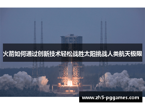 火箭如何通过创新技术轻松战胜太阳挑战人类航天极限 火箭如何通过创新技术轻松战胜太阳挑战人类航天极限