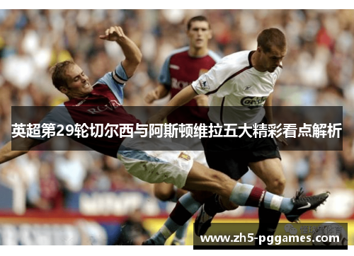 英超第29轮切尔西与阿斯顿维拉五大精彩看点解析
