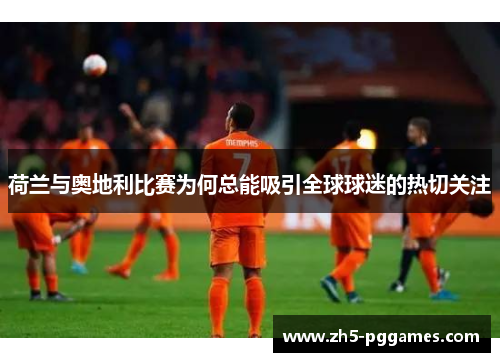 荷兰与奥地利比赛为何总能吸引全球球迷的热切关注