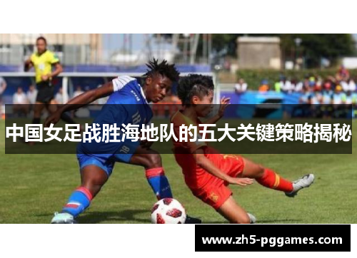 中国女足战胜海地队的五大关键策略揭秘