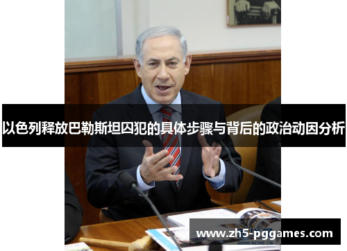 以色列释放巴勒斯坦囚犯的具体步骤与背后的政治动因分析