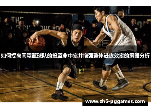 如何提高同曦篮球队的投篮命中率并增强整体进攻效率的策略分析