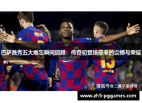 巴萨首秀五大难忘瞬间回顾:传奇初登场带来的震撼与荣耀 巴萨首秀五大难忘瞬间回顾:传奇初登场带来的震撼与荣耀