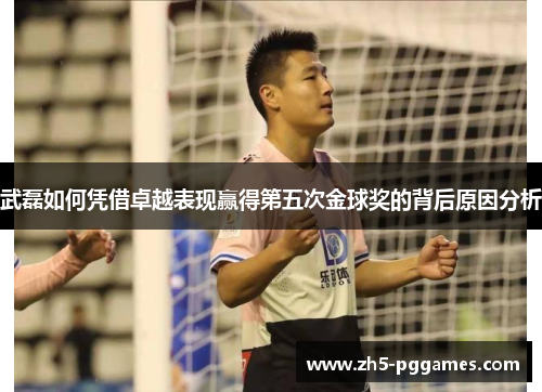 武磊如何凭借卓越表现赢得第五次金球奖的背后原因分析