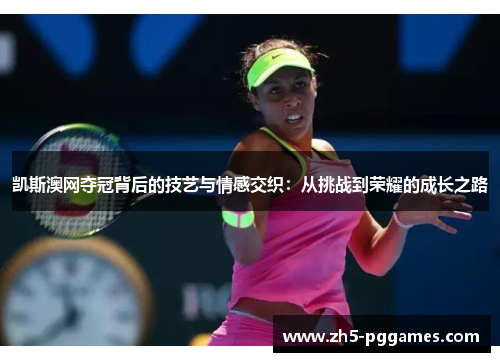 凯斯澳网夺冠背后的技艺与情感交织:从挑战到荣耀的成长之路 凯斯澳网夺冠背后的技艺与情感交织:从挑战到荣耀的成长之路